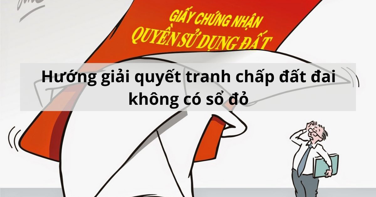 Tranh chấp đất đai không có sổ đỏ thì cần làm gì?